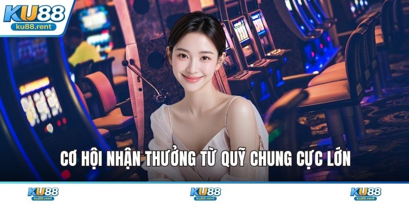 Cơ hội nhận thưởng từ quỹ chung cực lớn