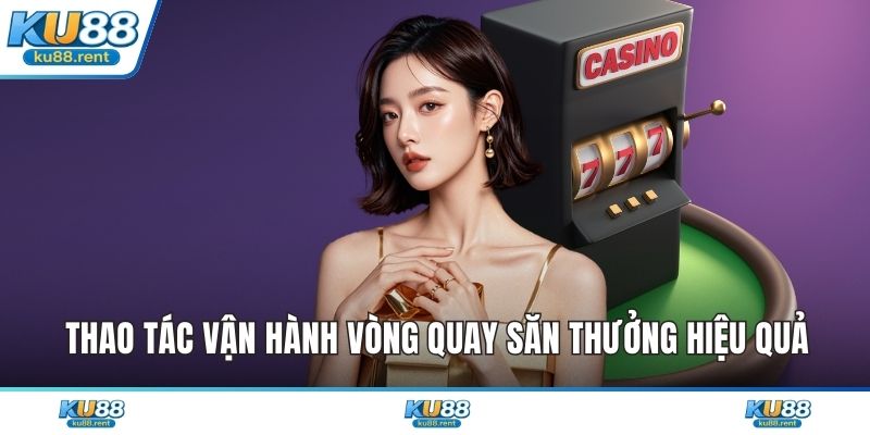 Thao tác vận hành vòng quay săn thưởng hiệu quả