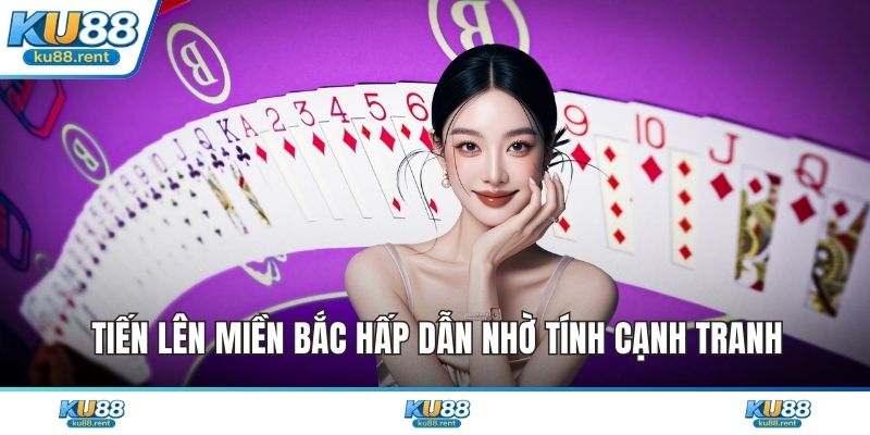 Tiến lên miền Bắc hấp dẫn nhờ tính cạnh tranh