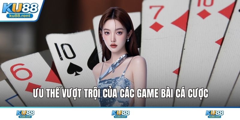 Ưu thế vượt trội của các game bài cá cược